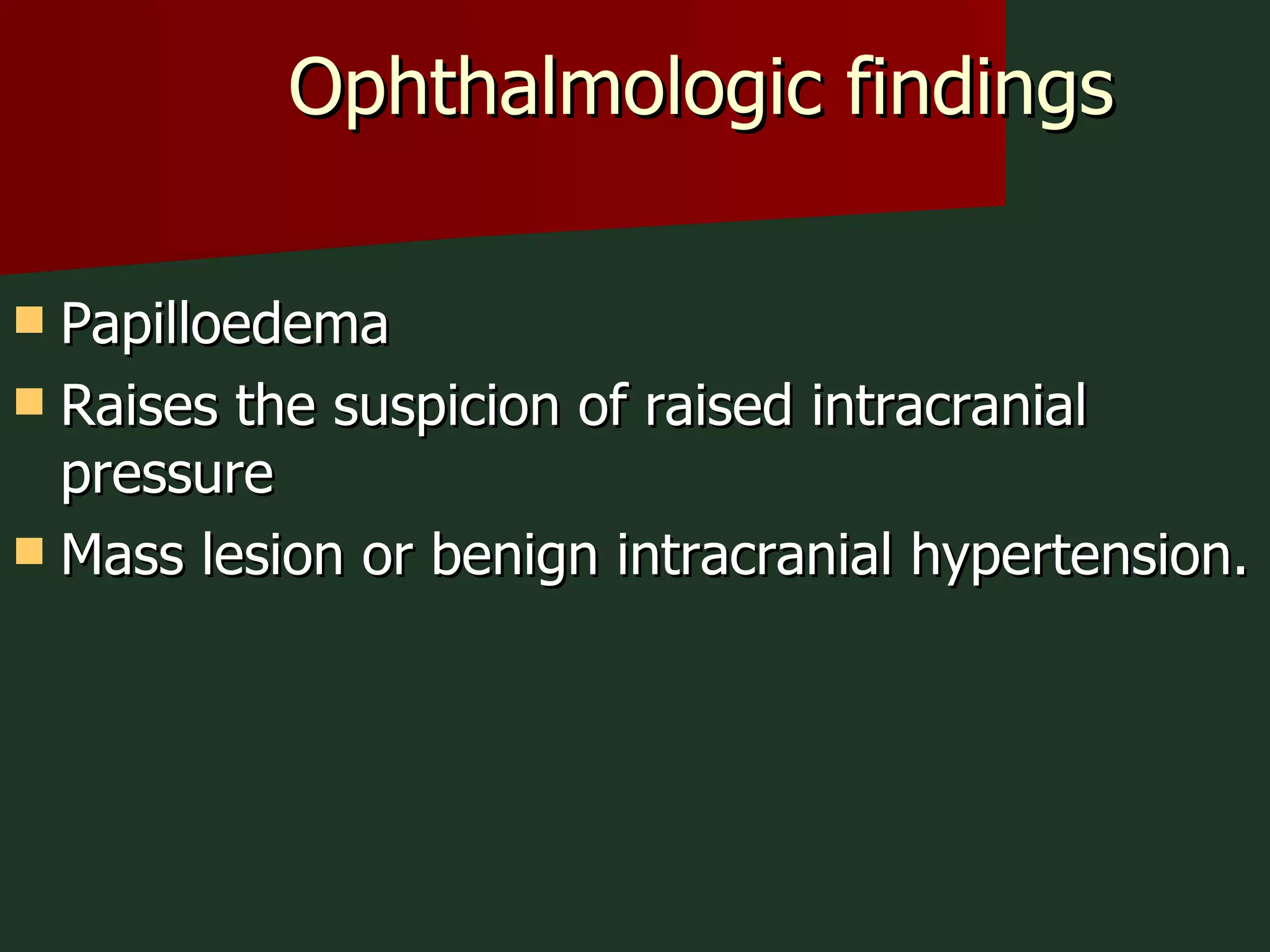 Ophthalmologic findings Papilloedema Raises the suspicion of raised intracranial pressure Mass lesion or benign intracranial hypertension. 