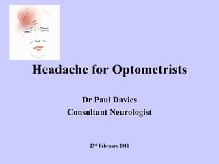 Headache for Optometrists
Dr Paul Davies
Consultant Neurologist

23rd February 2010

 