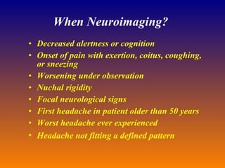 When Neuroimaging? Decreased alertness or cognition Onset of pain with exertion, coitus, coughing, or sneezing  Worsening under observation  Nuchal rigidity  Focal neurological signs  First headache in patient older than 50 years Worst headache ever experienced  Headache not fitting a defined pattern   