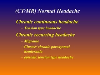 (CT/MR) Normal Headache Chronic continuous headache  Tension type headache Chronic recurring headache Migraine  Cluster/ chronic paroxysmal hemicrania episodic tension type headache 
