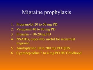 Migraine prophylaxis Propranolol 20 to 60 mg PD Verapamil 40 to 80 mg PD Flunarin – 10-20mg PD NSAIDs, especially useful for menstrual migraine.  Amitriptyline 10 to 200 mg PO QHS.  Cyproheptadine 2 to 4 mg PO HS Childhood 