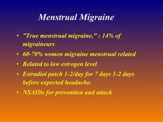 Menstrual Migraine ” True menstrual migraine," : 14% of migraineurs 60-70% women migraine menstrual related Related to low estrogen level Estradiol patch 1-2/day for 7 days 1-2 days  before expected headache. NSAIDs for prevention and attack 