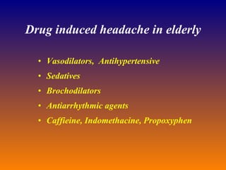 Drug induced headache in elderly Vasodilators,  Antihypertensive Sedatives Brochodilators Antiarrhythmic agents Caffieine, Indomethacine, Propoxyphen 