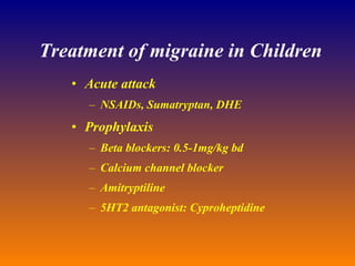 Treatment of migraine in Children Acute attack  NSAIDs, Sumatryptan, DHE Prophylaxis  Beta blockers: 0.5-1mg/kg bd Calcium channel blocker Amitryptiline 5HT2 antagonist: Cyproheptidine 