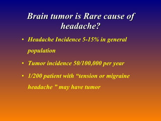 Brain tumor is Rare cause of headache? Headache Incidence 5-15% in general population Tumor incidence 50/100,000 per year 1/200 patient with “tension or migraine headache ” may have tumor  