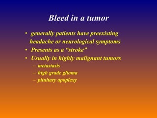 Bleed in a tumor generally patients have preexisting  headache or neurological symptoms Presents as a “stroke” Usually in highly malignant tumors metastasis high grade glioma pituitary apoplexy 