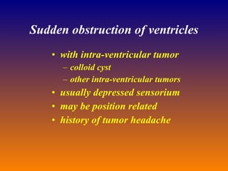 Sudden obstruction of ventricles with intra-ventricular tumor colloid cyst other intra-ventricular tumors usually depressed sensorium may be position related history of tumor headache 