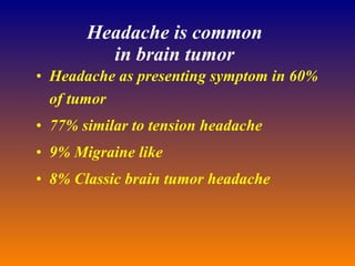 Headache is common in brain tumor Headache as presenting symptom in 60% of tumor 77% similar to tension headache 9% Migraine like 8% Classic brain tumor headache 
