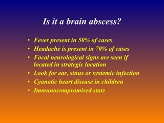 Is it a brain abscess? Fever present in 50% of cases Headache is present in 70% of cases Focal neurological signs are seen if located in strategic location Look for ear, sinus or systemic infection Cyanotic heart disease in children Immunocompromised state 