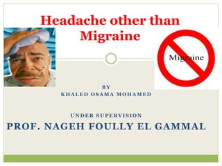 B Y
K H A L E D O S A M A M O H A M E D
U N D E R S U P E R V I S I O N
PROF. NAGEH FOULLY EL GAMMAL
Headache other than
Migraine
 