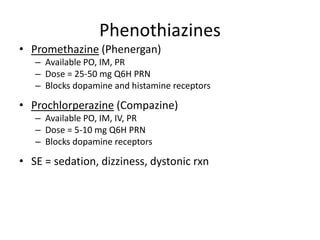 Phenothiazines
• Promethazine (Phenergan)
– Available PO, IM, PR
– Dose = 25-50 mg Q6H PRN
– Blocks dopamine and histamine receptors

• Prochlorperazine (Compazine)
– Available PO, IM, IV, PR
– Dose = 5-10 mg Q6H PRN
– Blocks dopamine receptors

• SE = sedation, dizziness, dystonic rxn

 