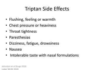 Triptan Side Effects
•
•
•
•
•
•
•

Flushing, feeling or warmth
Chest pressure or heaviness
Throat tightness
Paresthesias
Dizziness, fatigue, drowsiness
Nausea
Intolerable taste with nasal formulations

Johnston et al Drugs 2010
Loder NEJM 2010

 