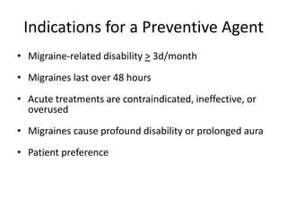 Indications for a Preventive Agent
• Migraine-related disability > 3d/month

• Migraines last over 48 hours
• Acute treatments are contraindicated, ineffective, or
overused
• Migraines cause profound disability or prolonged aura
• Patient preference

 