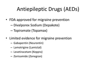 Antiepileptic Drugs (AEDs)
• FDA approved for migraine prevention
– Divalporex Sodium (Depakote)
– Topiramate (Topamax)
• Limited evidence for migraine prevention
–
–
–
–

Gabapentin (Neurontin)
Lamotrigine (Lamictal)
Levetiracetam (Keppra)
Zonisamide (Zonegran)

 