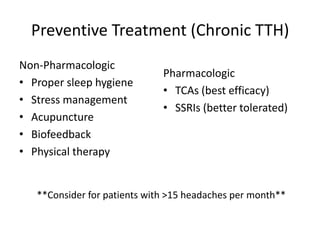 Preventive Treatment (Chronic TTH)
Non-Pharmacologic
• Proper sleep hygiene
• Stress management
• Acupuncture
• Biofeedback
• Physical therapy

Pharmacologic
• TCAs (best efficacy)
• SSRIs (better tolerated)

**Consider for patients with >15 headaches per month**

 