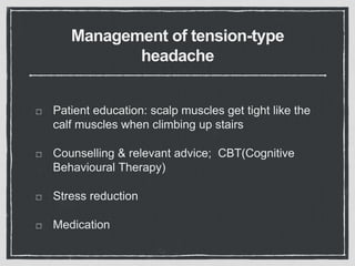 Management of tension-type
headache
Patient education: scalp muscles get tight like the
calf muscles when climbing up stairs
Counselling & relevant advice; CBT(Cognitive
Behavioural Therapy)
Stress reduction
Medication
 