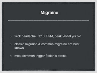 Migraine
‘sick headache’, 1:10, F>M, peak 20-50 yrs old
classic migraine & common migraine are best
known
most common trigger factor is stress
 