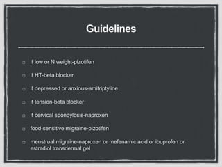 Guidelines
if low or N weight-pizotifen
if HT-beta blocker
if depressed or anxious-amitriptyline
if tension-beta blocker
if cervical spondylosis-naproxen
food-sensitive migraine-pizotifen
menstrual migraine-naproxen or mefenamic acid or ibuprofen or
estradiol transdermal gel
 