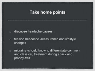 Take home points
diagnose headache causes
tension headache -reassurance and lifestyle
changes
migraine -should know to differentiate common
and classical, treatment during attack and
prophylaxis
 