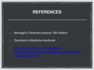 REFERENCES
Murtagh’s General practice, 6th edition
Davidson’s Medicine textbook
http://www.webmd.com/migraines-
headaches/guide/status-migrainosus-symptoms-
causes-treatment
 
