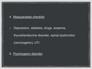 4. Masquerades checklist
Depression, diabetes, drugs, anaemia,
thyroid/endocrine disorder, spinal dysfunction
(cervicogenic), UTI
5. Psychogenic disorder
 