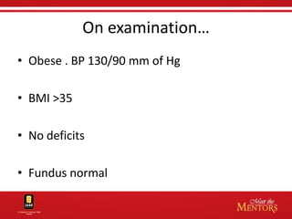 On examination…
• Obese . BP 130/90 mm of Hg

• BMI >35

• No deficits

• Fundus normal
 