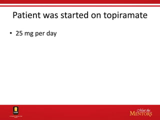 Patient was started on topiramate
• 25 mg per day
 