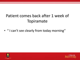 Patient comes back after 1 week of
            Topiramate

• “ I can’t see clearly from today morning”
 