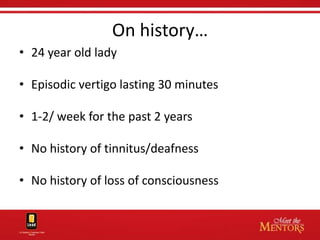 On history…
• 24 year old lady

• Episodic vertigo lasting 30 minutes

• 1-2/ week for the past 2 years

• No history of tinnitus/deafness

• No history of loss of consciousness
 
