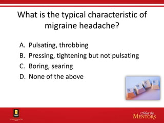 What is the typical characteristic of
       migraine headache?

A.   Pulsating, throbbing
B.   Pressing, tightening but not pulsating
C.   Boring, searing
D.   None of the above
 