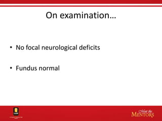On examination…


• No focal neurological deficits

• Fundus normal
 