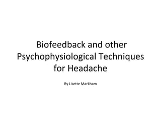 Biofeedback and other
Psychophysiological Techniques
for Headache
By Lisette Markham
 