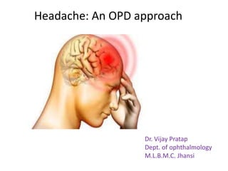 Headache: An OPD approach
Dr. Vijay Pratap
Dept. of ophthalmology
M.L.B.M.C. Jhansi
 