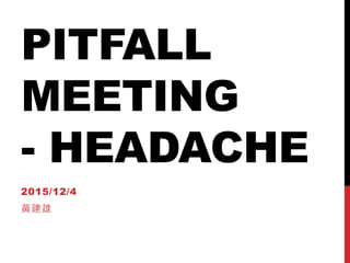 PITFALL
MEETING
- HEADACHE
2015/12/4
黃建雄
 