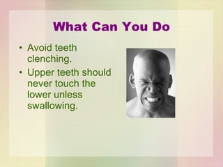 What Can You Do <ul><li>Avoid teeth clenching. </li></ul><ul><li>Upper teeth should never touch the lower unless swallowin...