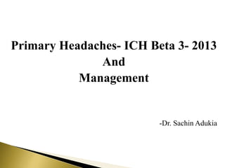 Primary Headaches- ICH Beta 3- 2013
And
Management
-Dr. Sachin Adukia
 