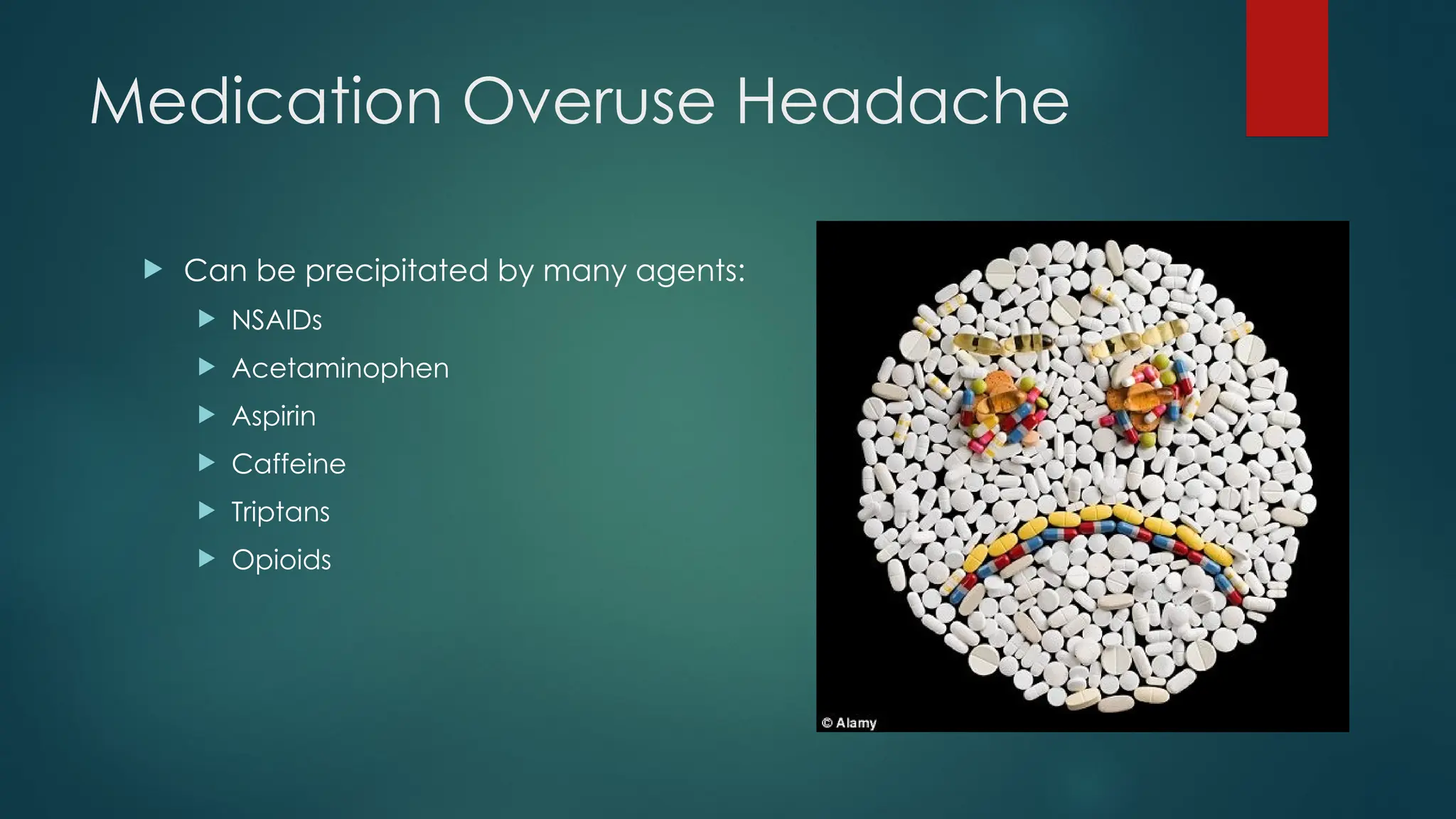 Medication Overuse Headache
 Can be precipitated by many agents:
 NSAIDs
 Acetaminophen
 Aspirin
 Caffeine
 Triptans
 Opioids
 