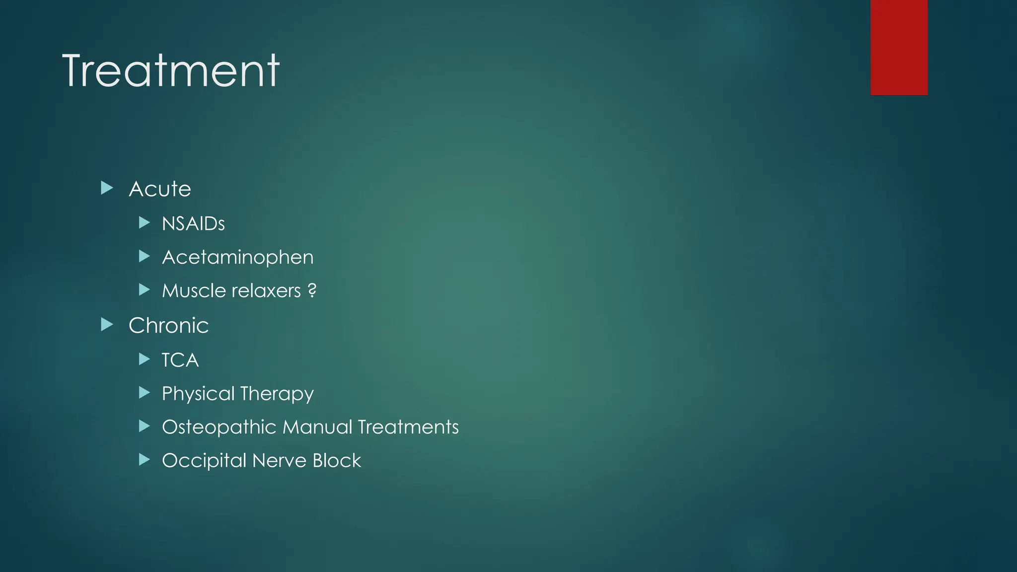 Treatment
 Acute
 NSAIDs
 Acetaminophen
 Muscle relaxers ?
 Chronic
 TCA
 Physical Therapy
 Osteopathic Manual Treatments
 Occipital Nerve Block
 
