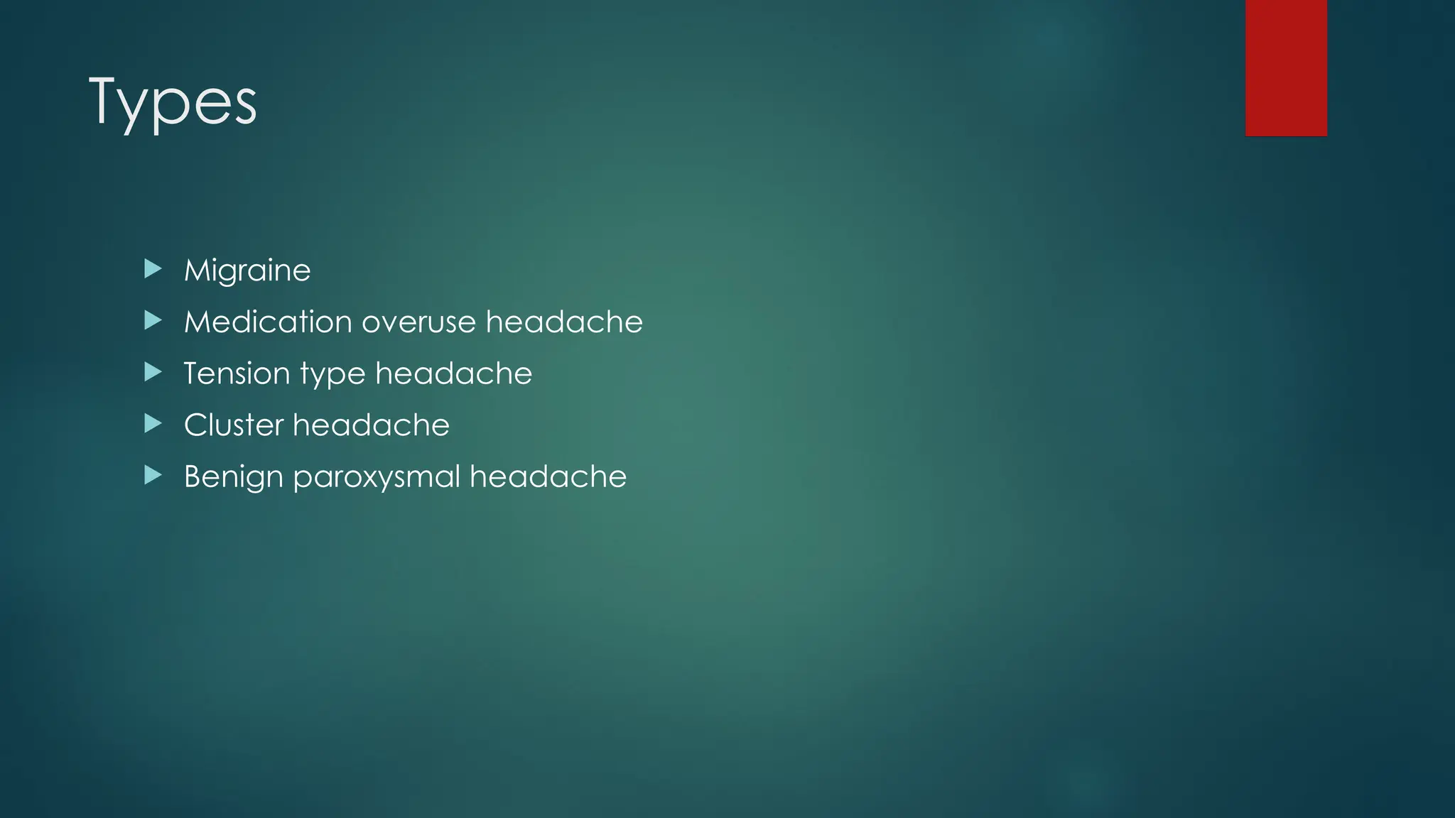 Types
 Migraine
 Medication overuse headache
 Tension type headache
 Cluster headache
 Benign paroxysmal headache
 