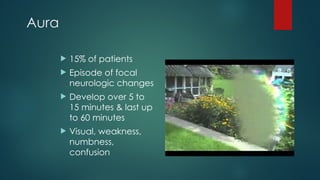 Aura
 15% of patients
 Episode of focal
neurologic changes
 Develop over 5 to
15 minutes & last up
to 60 minutes
 Visual, weakness,
numbness,
confusion
 