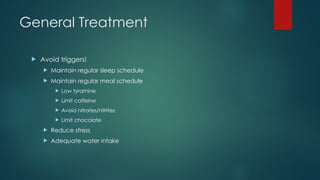 General Treatment
 Avoid triggers!
 Maintain regular sleep schedule
 Maintain regular meal schedule
 Low tyramine
 Limit caffeine
 Avoid nitrates/nitrites
 Limit chocolate
 Reduce stress
 Adequate water intake
 
