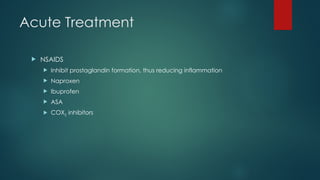 Acute Treatment
 NSAIDS
 Inhibit prostaglandin formation, thus reducing inflammation
 Naproxen
 Ibuprofen
 ASA
 COX2 inhibitors
 