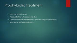 Prophylactic Treatment
 Start low and go slow!
 Adequate trial with adequate dose
 Consider comorbid conditions when choosing a medication
 May add a second medication
 