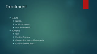 Treatment
 Acute
 NSAIDs
 Acetaminophen
 Muscle relaxers ?
 Chronic
 TCA
 Physical Therapy
 Osteopathic Manual Treatments
 Occipital Nerve Block
 