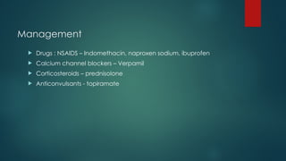 Management
 Drugs : NSAIDS – Indomethacin, naproxen sodium, ibuprofen
 Calcium channel blockers – Verpamil
 Corticosteroids – prednisolone
 Anticonvulsants - topiramate
 