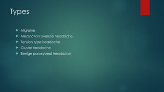 Types
 Migraine
 Medication overuse headache
 Tension type headache
 Cluster headache
 Benign paroxysmal headache
 