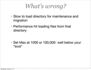 What’s wrong?
• Slow to load directory for maintenance and

migration
• Performance hit loading ﬁles from that

directory
• Set Max at 1000 or 100,000- well below your

“limit”

Wednesday, January 15, 14

 