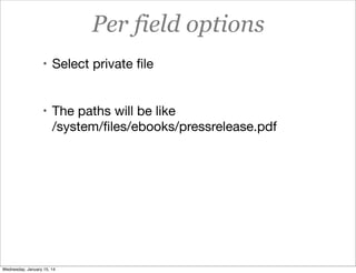 Per field options
• Select private ﬁle

• The paths will be like

/system/ﬁles/ebooks/pressrelease.pdf

Wednesday, January 15, 14

 