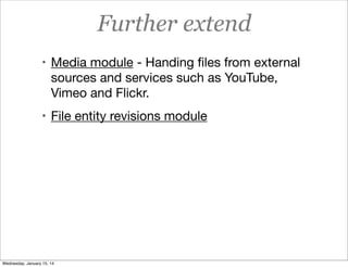 Further extend
• Media module - Handing ﬁles from external

sources and services such as YouTube,
Vimeo and Flickr.
• File entity revisions module

Wednesday, January 15, 14

 
