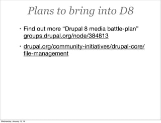 Plans to bring into D8
• Find out more “Drupal 8 media battle-plan”

groups.drupal.org/node/384813
• drupal.org/community-initiatives/drupal-core/

ﬁle-management

Wednesday, January 15, 14

 